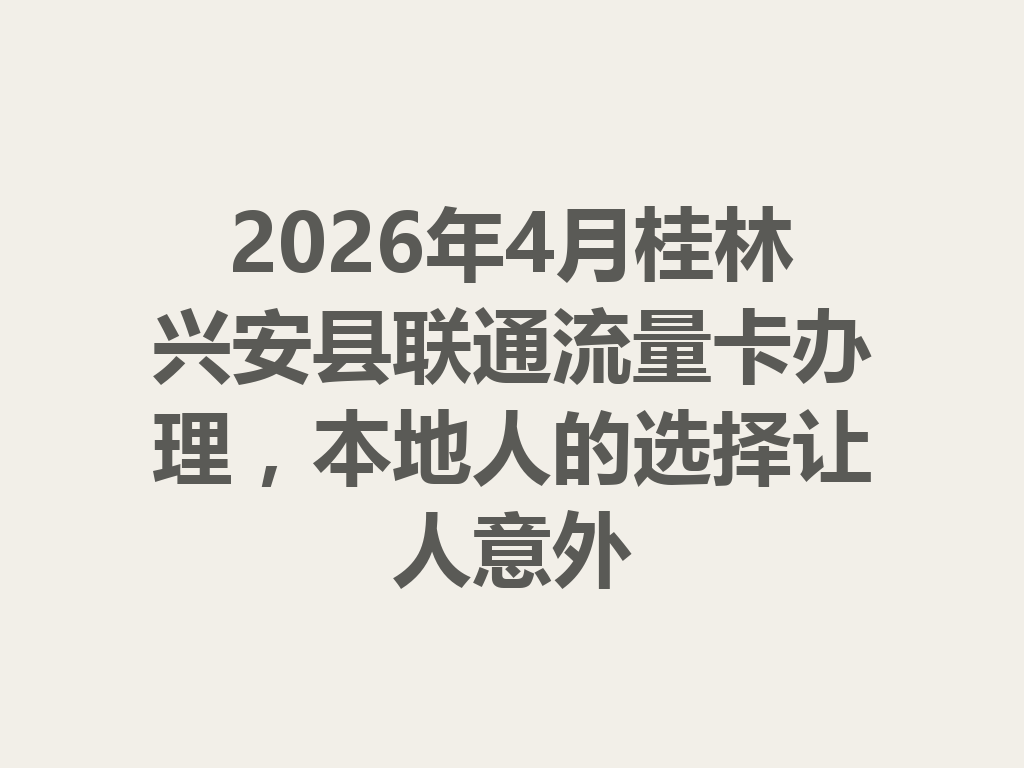 2026年4月桂林兴安县联通流量卡办理，本地人的选择让人意外