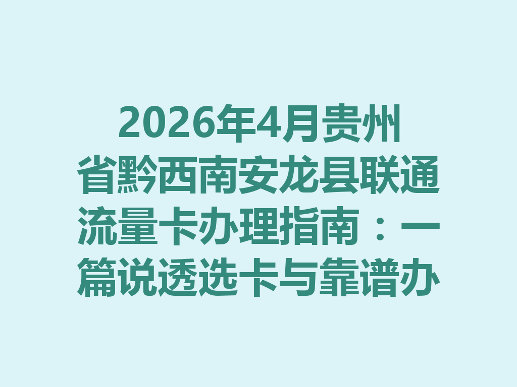 2026年4月贵州省黔西南安龙县联通流量卡办理指南：一篇说透选卡与靠谱办理