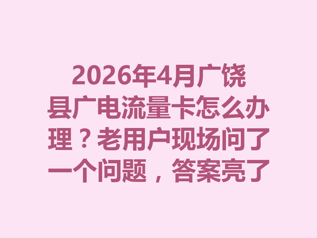 2026年4月广饶县广电流量卡怎么办理？老用户现场问了一个问题，答案亮了