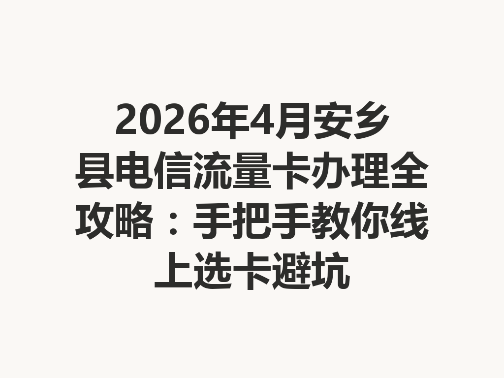 2026年4月安乡县电信流量卡办理全攻略：手把手教你线上选卡避坑