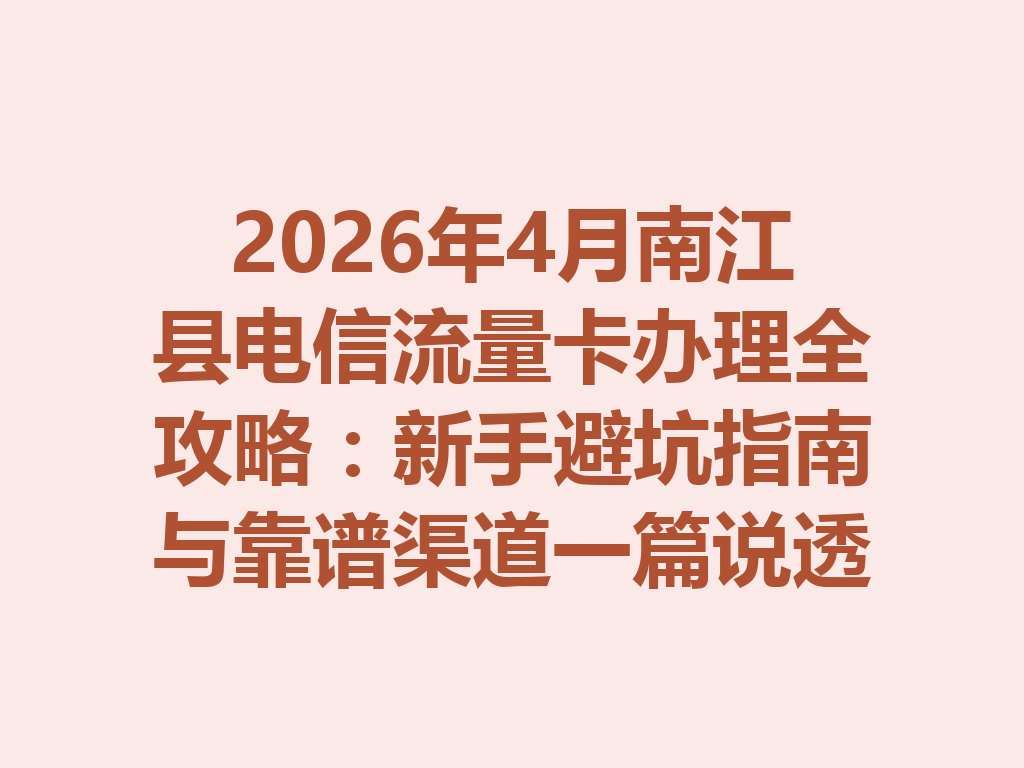 2026年4月南江县电信流量卡办理全攻略：新手避坑指南与靠谱渠道一篇说透