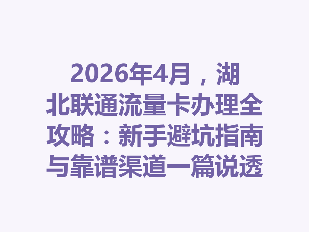 2026年4月，湖北联通流量卡办理全攻略：新手避坑指南与靠谱渠道一篇说透