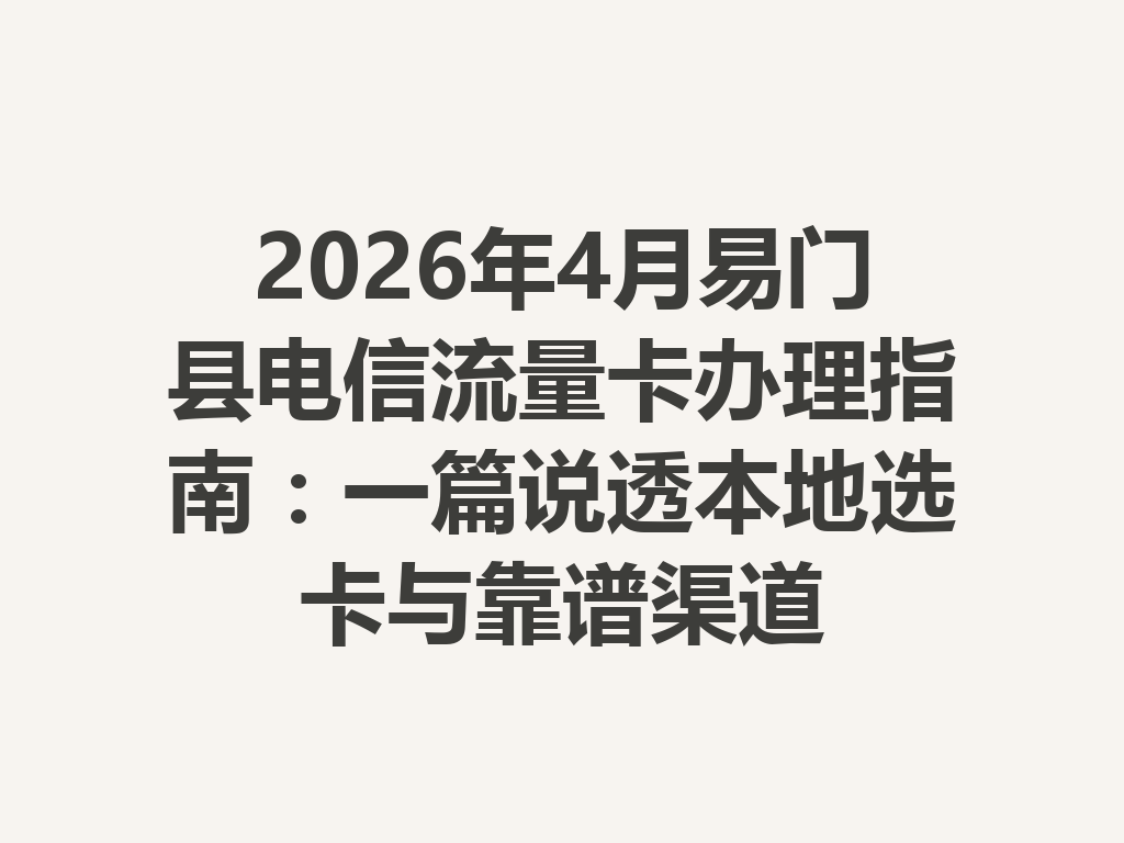 2026年4月易门县电信流量卡办理指南：一篇说透本地选卡与靠谱渠道