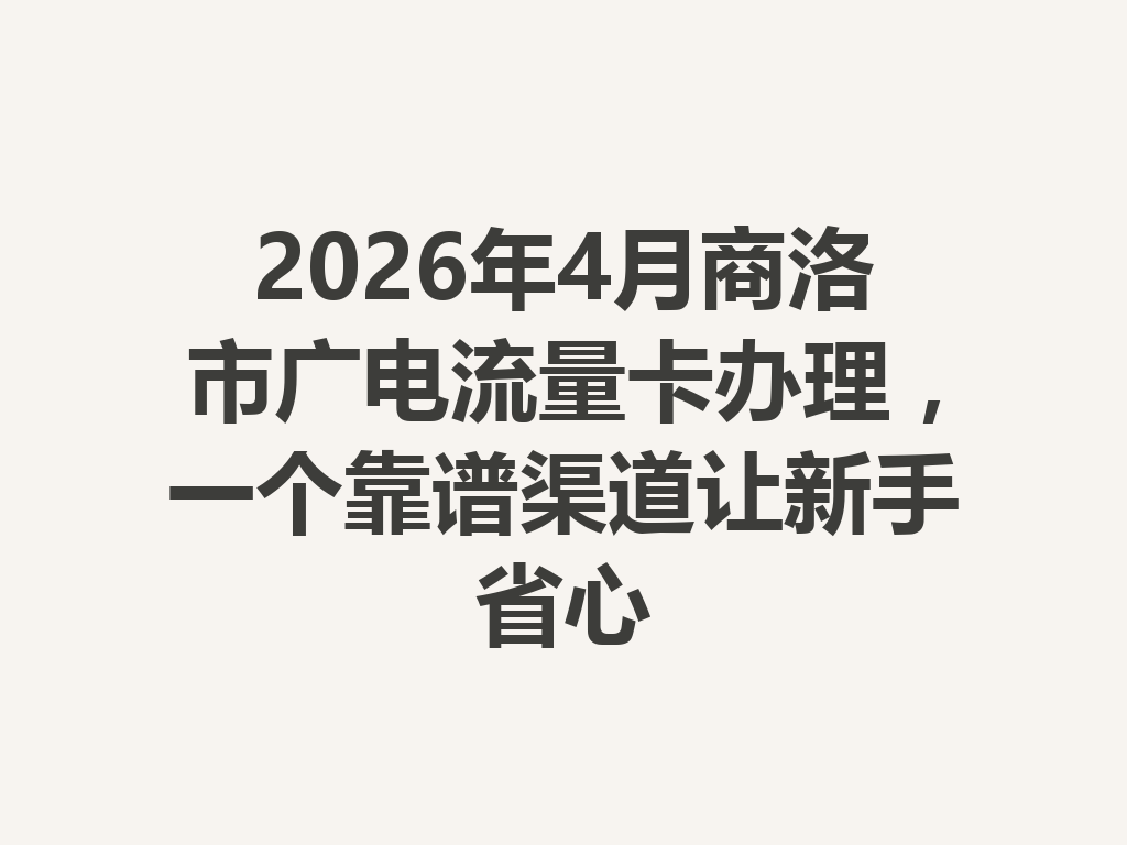 2026年4月商洛市广电流量卡办理，一个靠谱渠道让新手省心