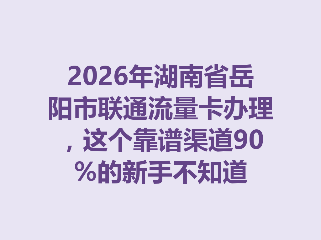 2026年湖南省岳阳市联通流量卡办理，这个靠谱渠道90%的新手不知道
