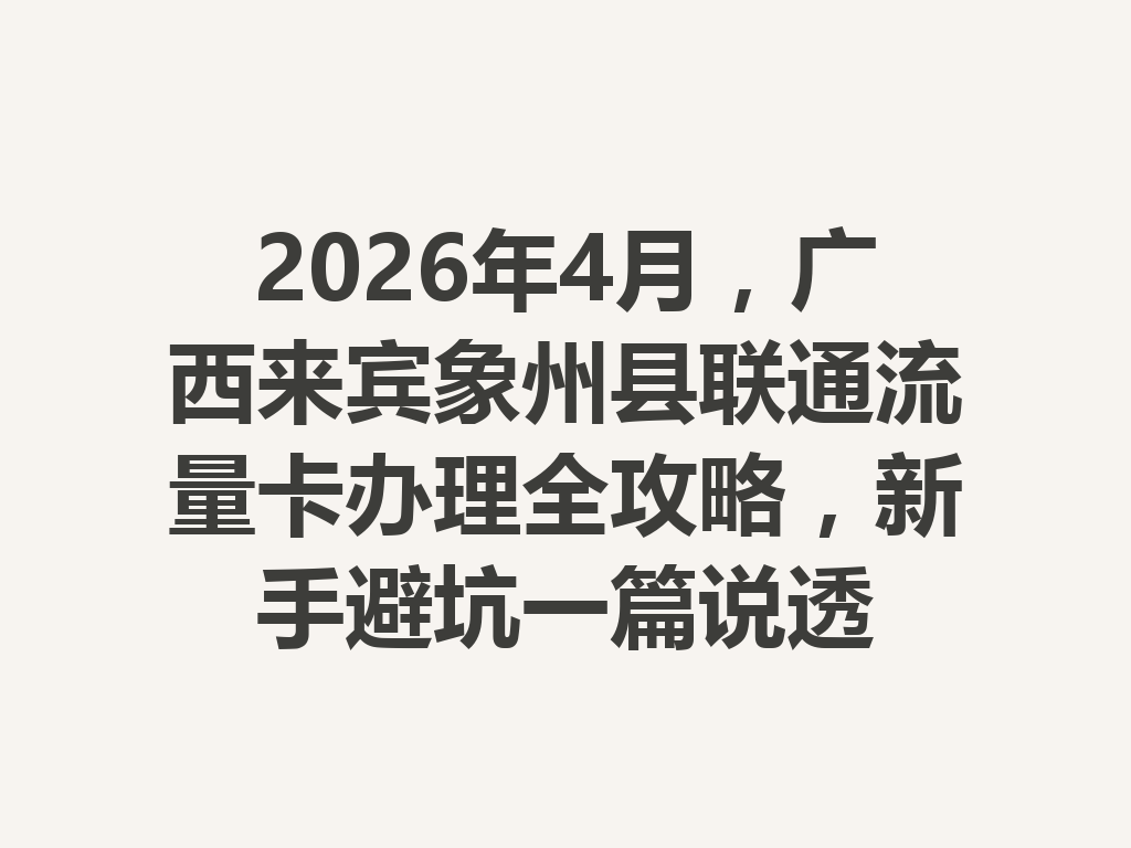 2026年4月，广西来宾象州县联通流量卡办理全攻略，新手避坑一篇说透
