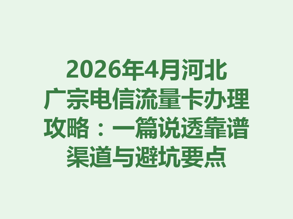 2026年4月河北广宗电信流量卡办理攻略：一篇说透靠谱渠道与避坑要点