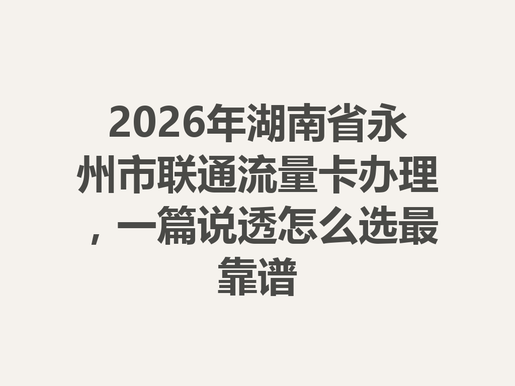 2026年湖南省永州市联通流量卡办理，一篇说透怎么选最靠谱