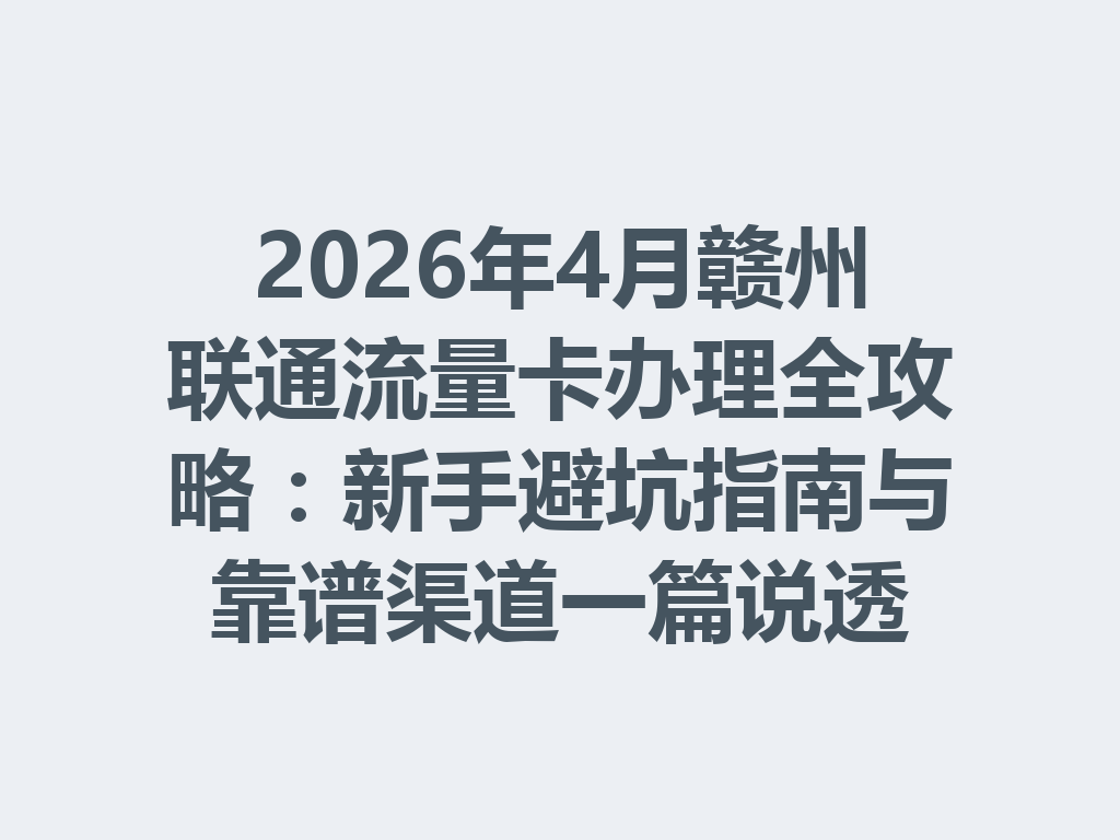 2026年4月赣州联通流量卡办理全攻略：新手避坑指南与靠谱渠道一篇说透