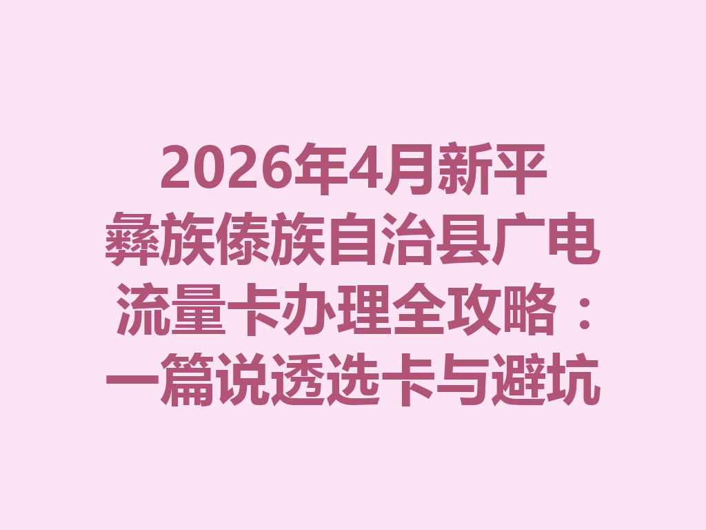 2026年4月新平彝族傣族自治县广电流量卡办理全攻略：一篇说透选卡与避坑