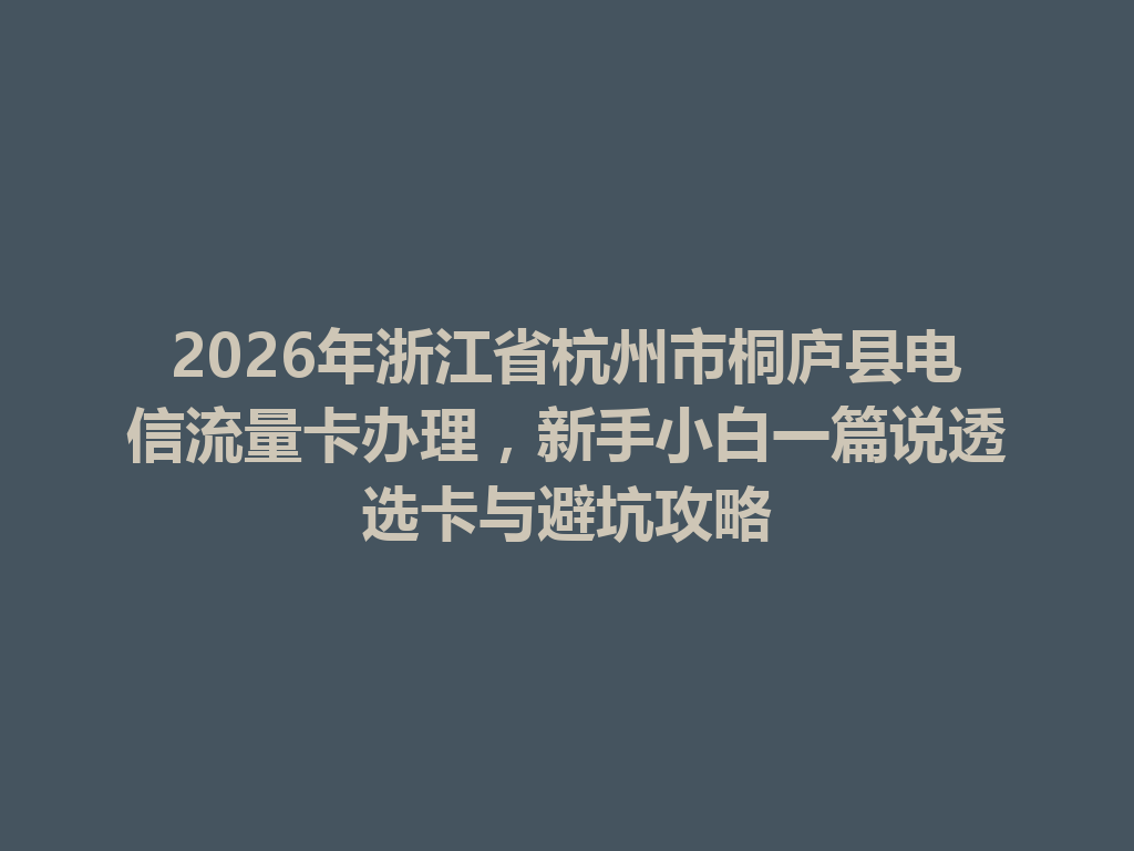 2026年浙江省杭州市桐庐县电信流量卡办理，新手小白一篇说透选卡与避坑攻略