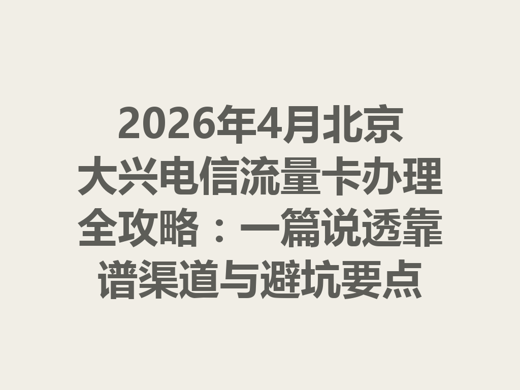 2026年4月北京大兴电信流量卡办理全攻略：一篇说透靠谱渠道与避坑要点