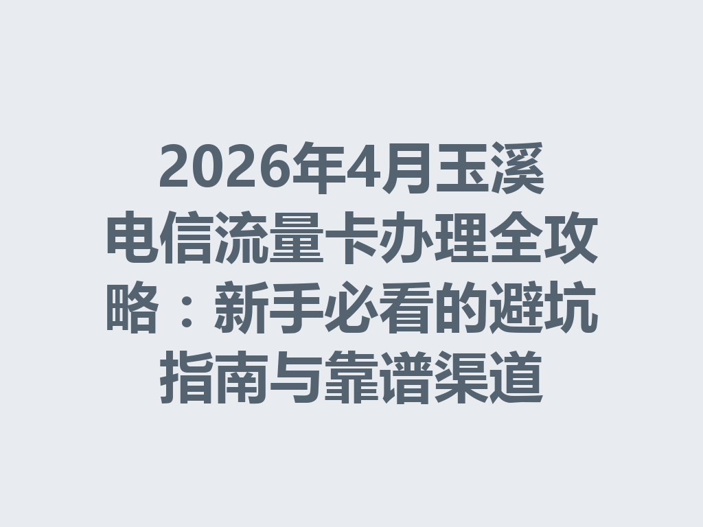 2026年4月玉溪电信流量卡办理全攻略：新手必看的避坑指南与靠谱渠道