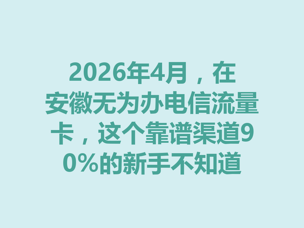 2026年4月，在安徽无为办电信流量卡，这个靠谱渠道90%的新手不知道