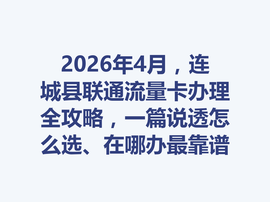 2026年4月，连城县联通流量卡办理全攻略，一篇说透怎么选、在哪办最靠谱