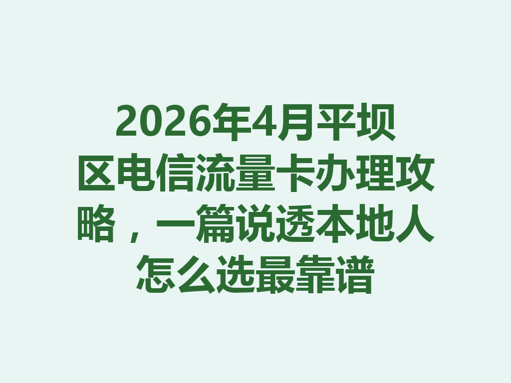 2026年4月平坝区电信流量卡办理攻略，一篇说透本地人怎么选最靠谱