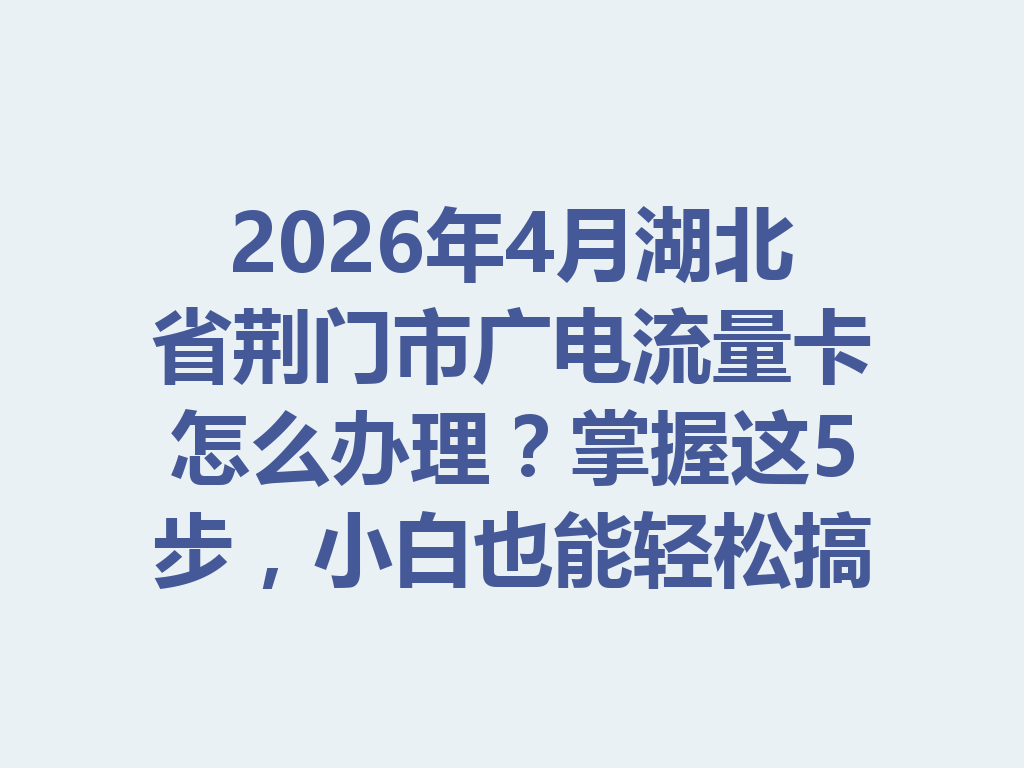 2026年4月湖北省荆门市广电流量卡怎么办理？掌握这5步，小白也能轻松搞定
