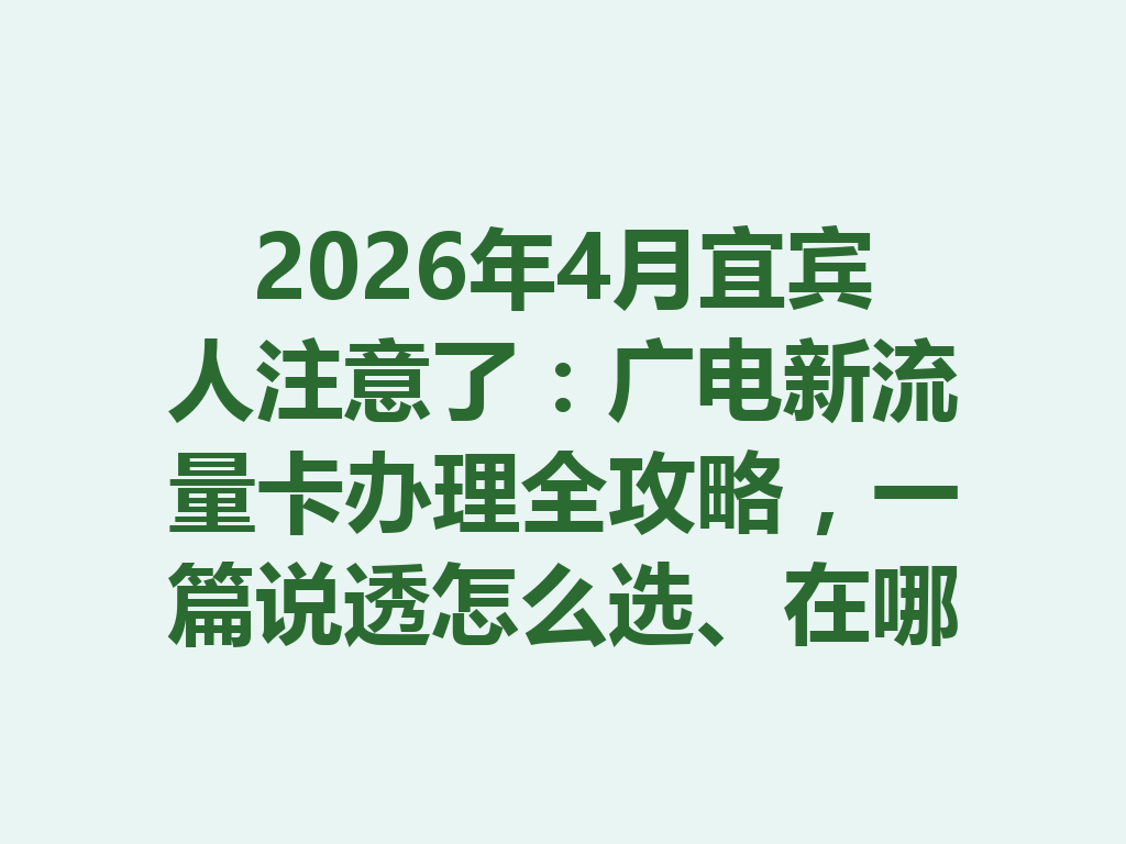 2026年4月宜宾人注意了：广电新流量卡办理全攻略，一篇说透怎么选、在哪办才靠谱
