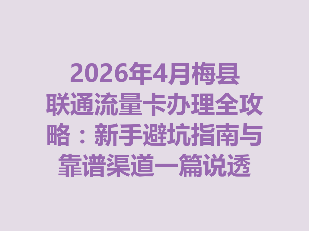2026年4月梅县联通流量卡办理全攻略：新手避坑指南与靠谱渠道一篇说透