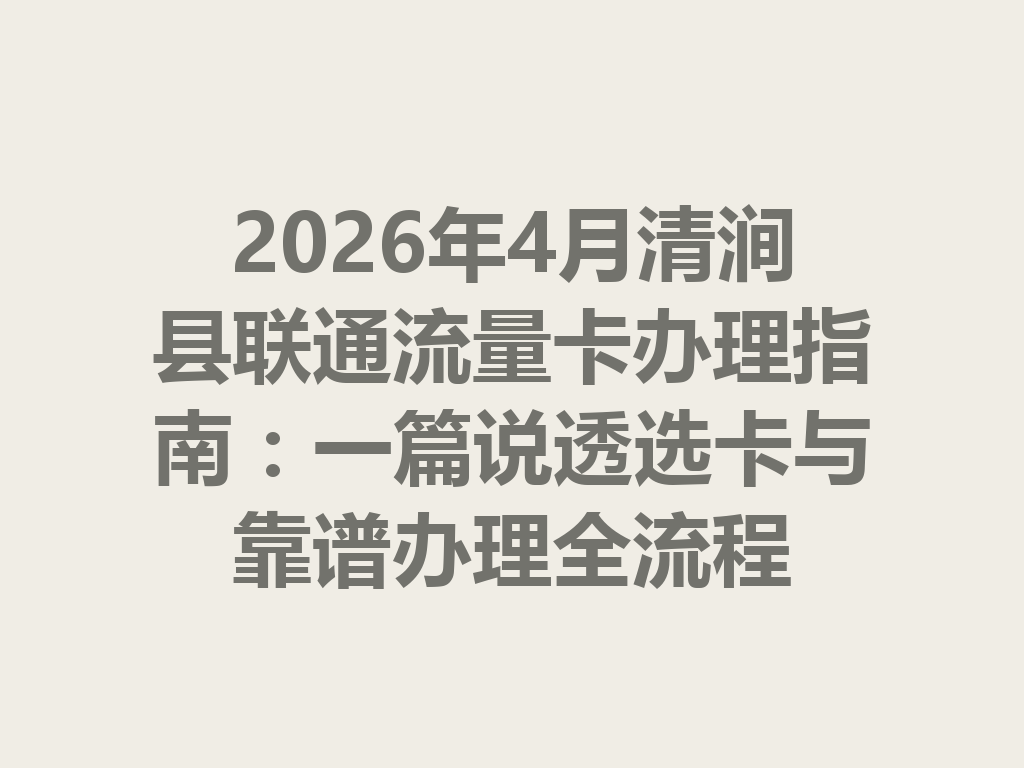 2026年4月清涧县联通流量卡办理指南：一篇说透选卡与靠谱办理全流程
