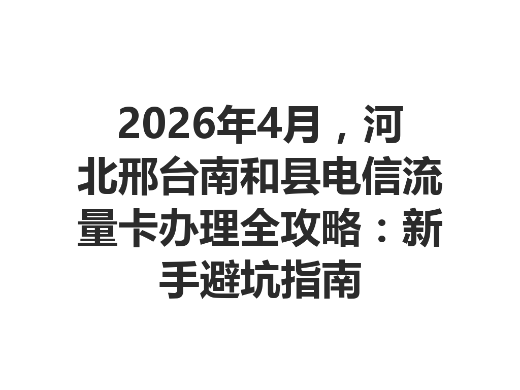 2026年4月，河北邢台南和县电信流量卡办理全攻略：新手避坑指南