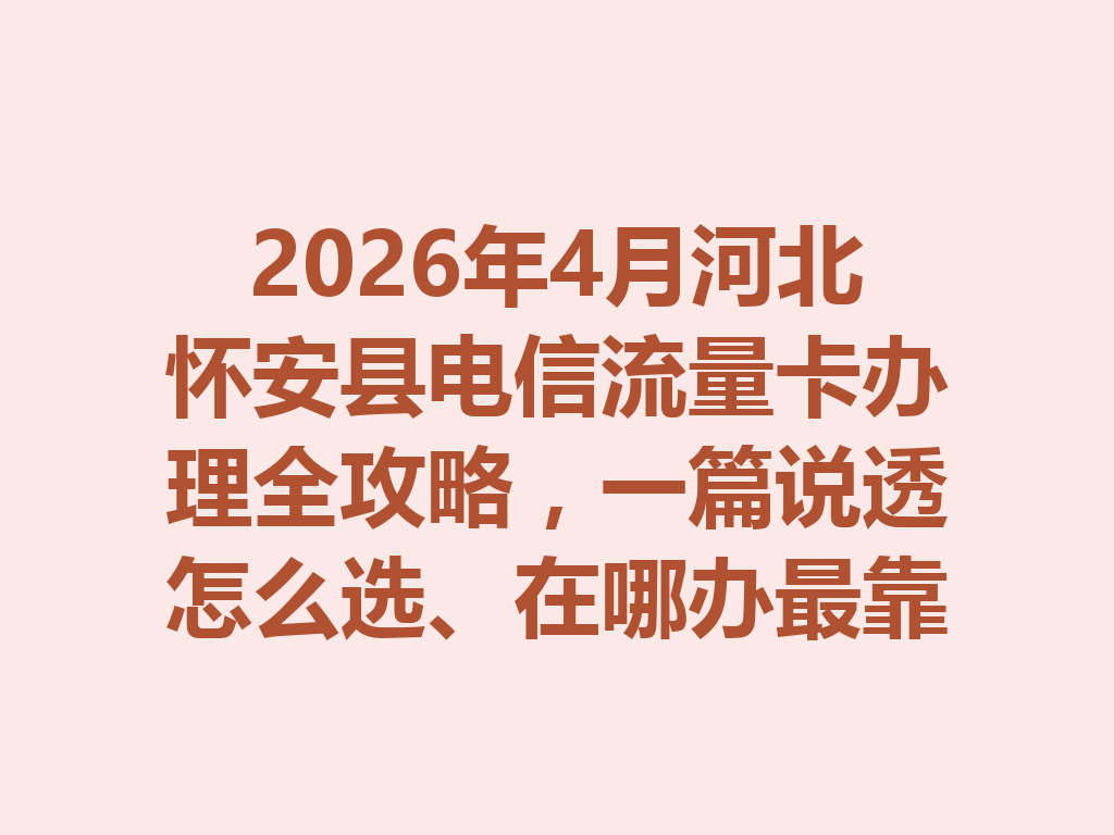 2026年4月河北怀安县电信流量卡办理全攻略，一篇说透怎么选、在哪办最靠谱