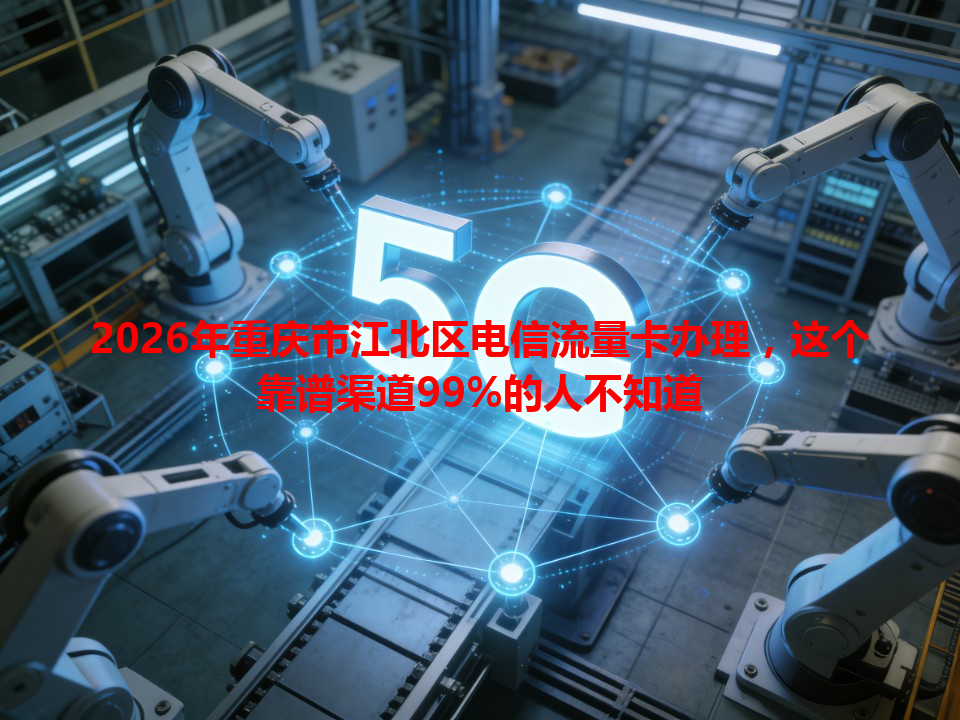 2026年重庆市江北区电信流量卡办理，这个靠谱渠道99%的人不知道