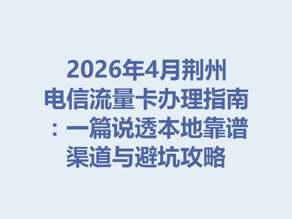 2026年4月荆州电信流量卡办理指南：一篇说透本地靠谱渠道与避坑攻略