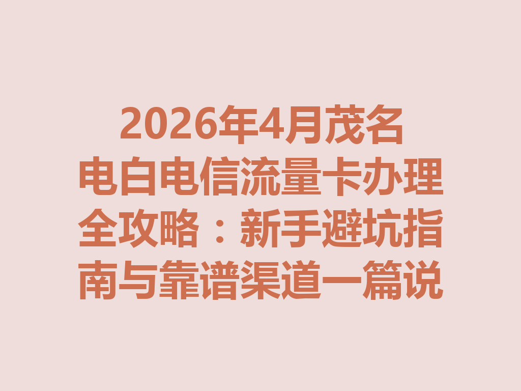 2026年4月茂名电白电信流量卡办理全攻略：新手避坑指南与靠谱渠道一篇说透