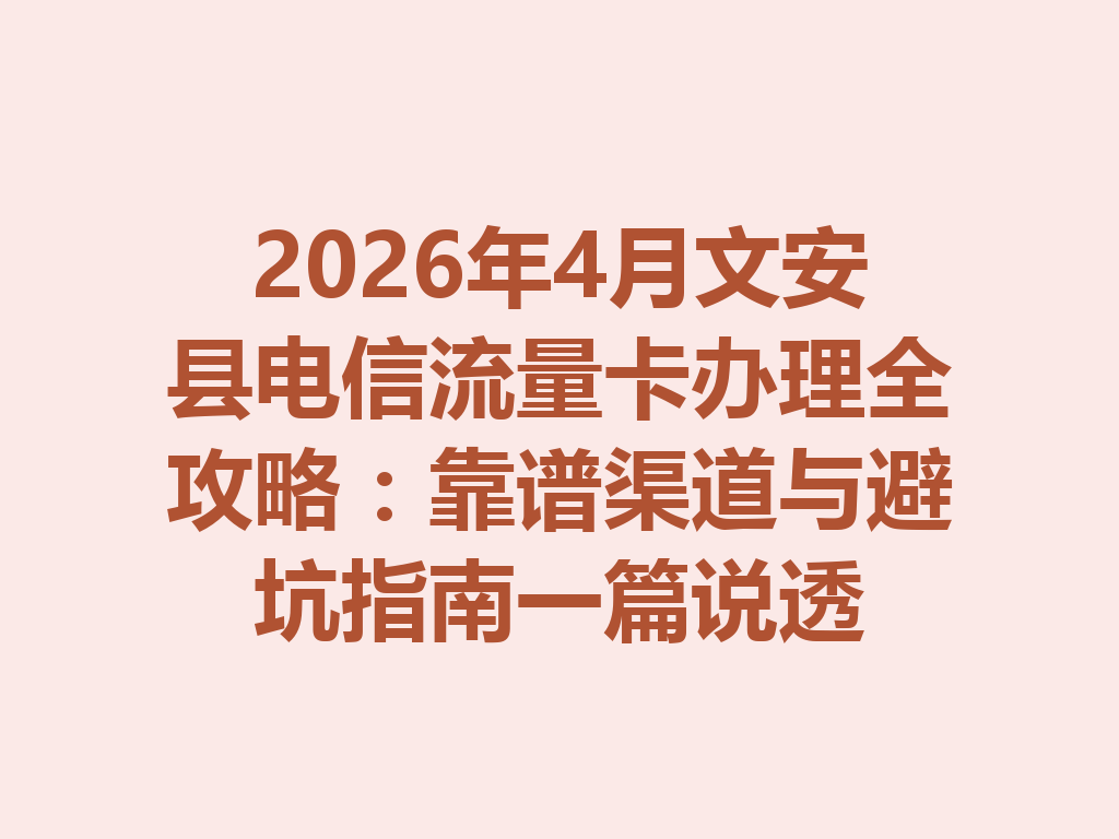 2026年4月文安县电信流量卡办理全攻略：靠谱渠道与避坑指南一篇说透