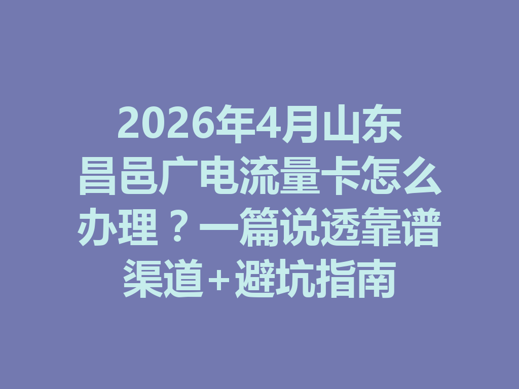 2026年4月山东昌邑广电流量卡怎么办理？一篇说透靠谱渠道+避坑指南
