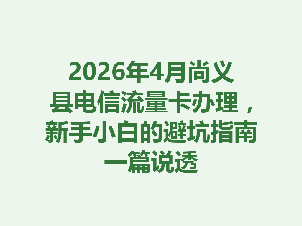 2026年4月尚义县电信流量卡办理，新手小白的避坑指南一篇说透